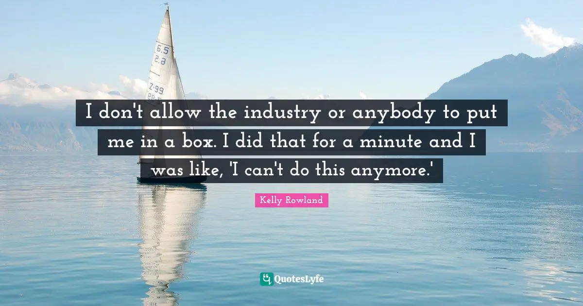 Kelly Rowland Quotes: "I don't allow the industry or anybody to put me in a box. I did that for a minute and I was like, 'I can't do this anymore.'"