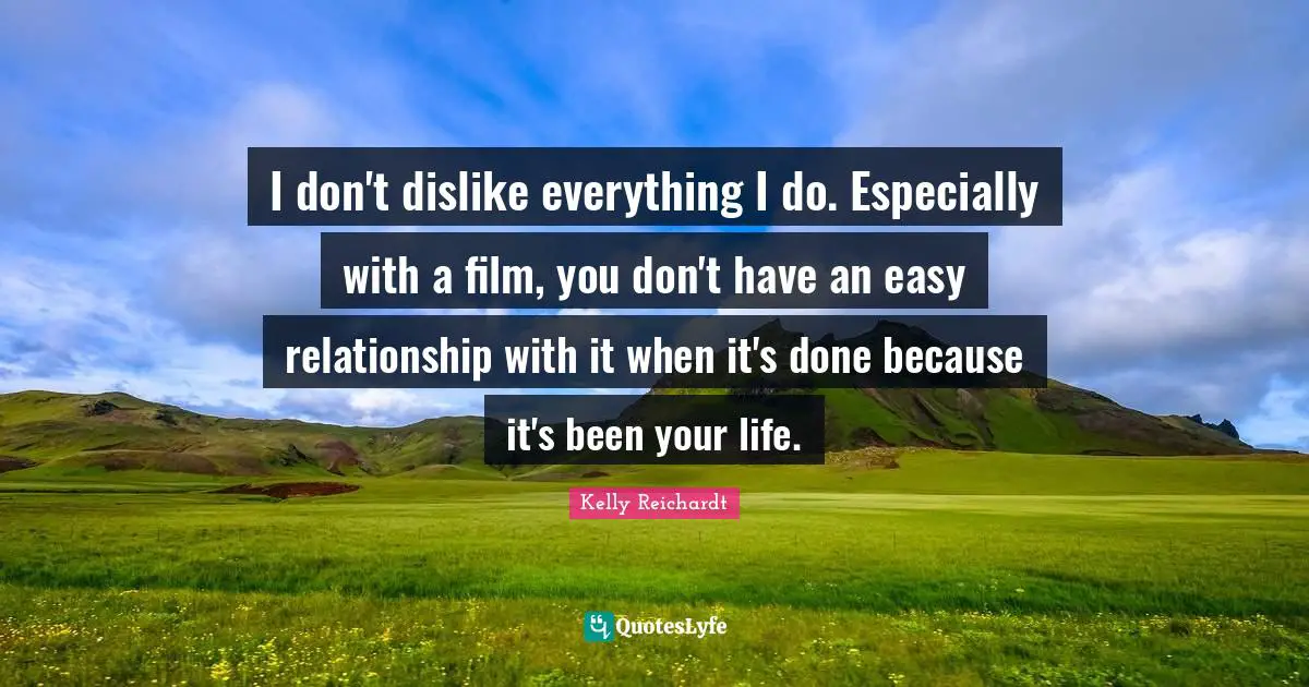 I don't dislike everything I do. Especially with a film, you don't have an easy relationship with it when it's done because it's been your life.