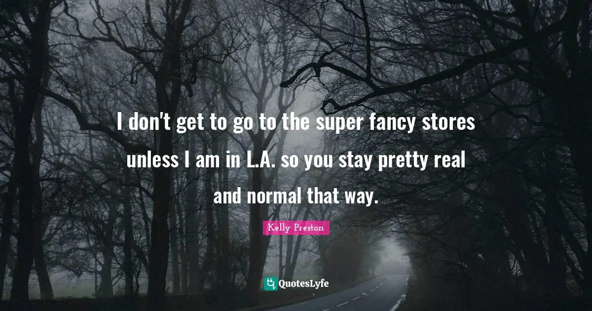 I don't get to go to the super fancy stores unless I am in L.A. so you stay pretty real and normal that way.