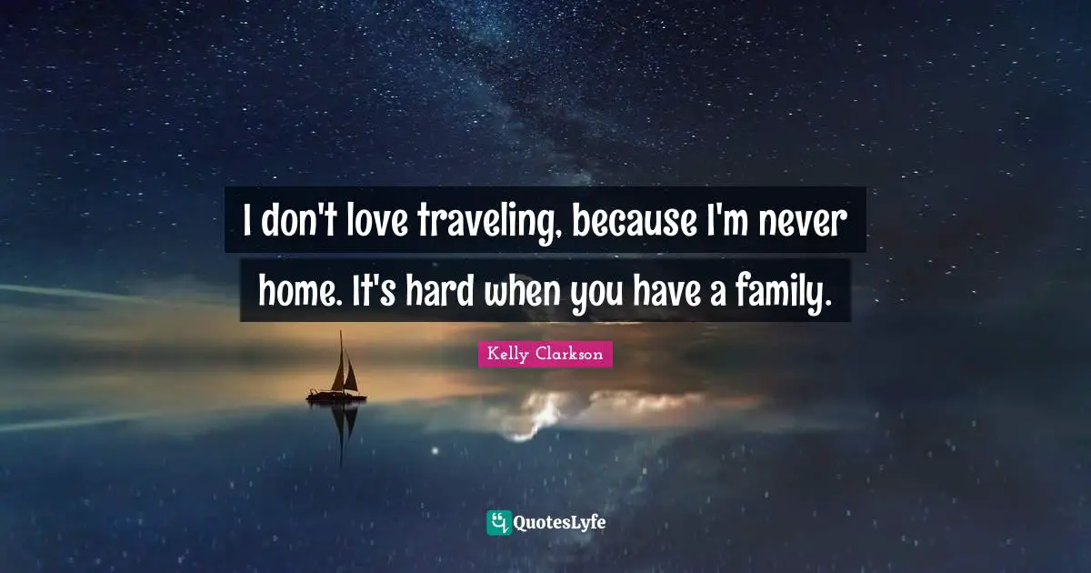 I don't love traveling, because I'm never home. It's hard when you have a family.