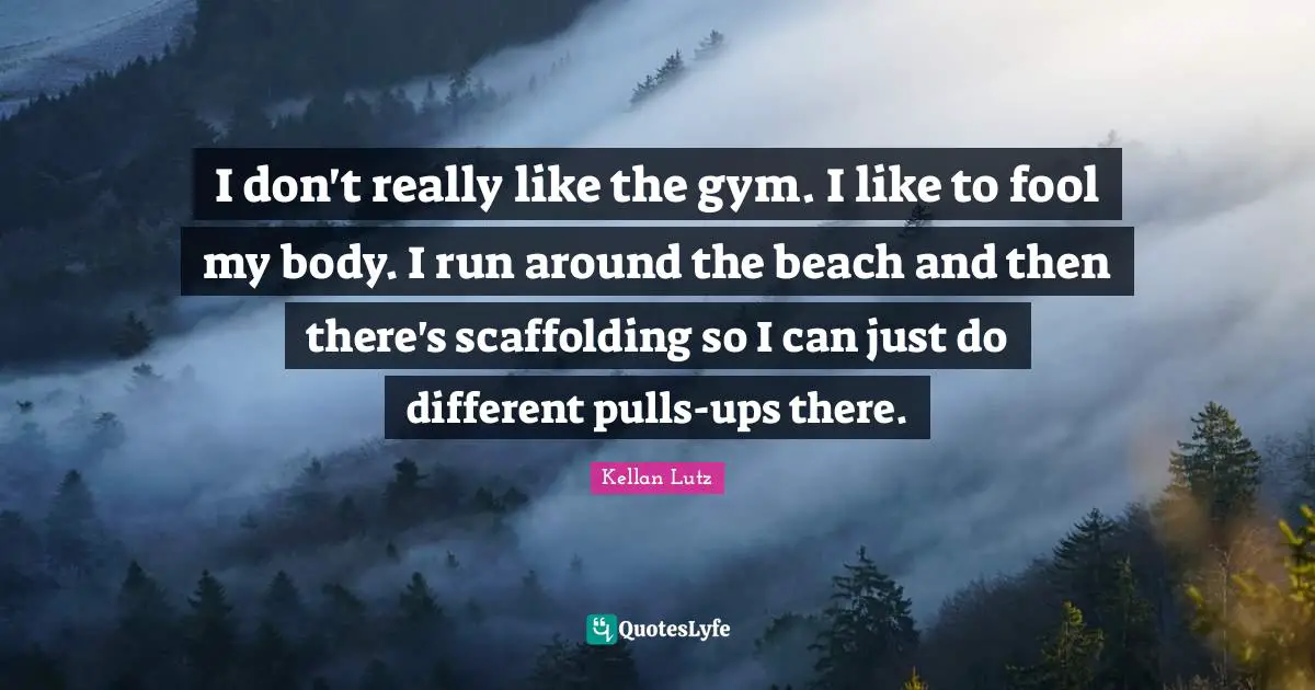 I don't really like the gym. I like to fool my body. I run around the beach and then there's scaffolding so I can just do different pulls-ups there.