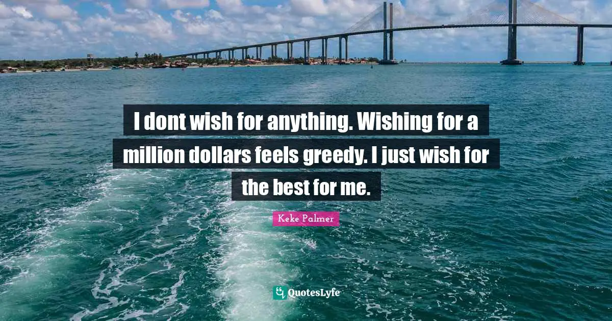 I dont wish for anything. Wishing for a million dollars feels greedy. I just wish for the best for me.