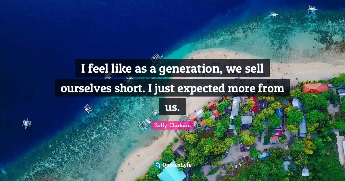 I feel like as a generation, we sell ourselves short. I just expected more from us.