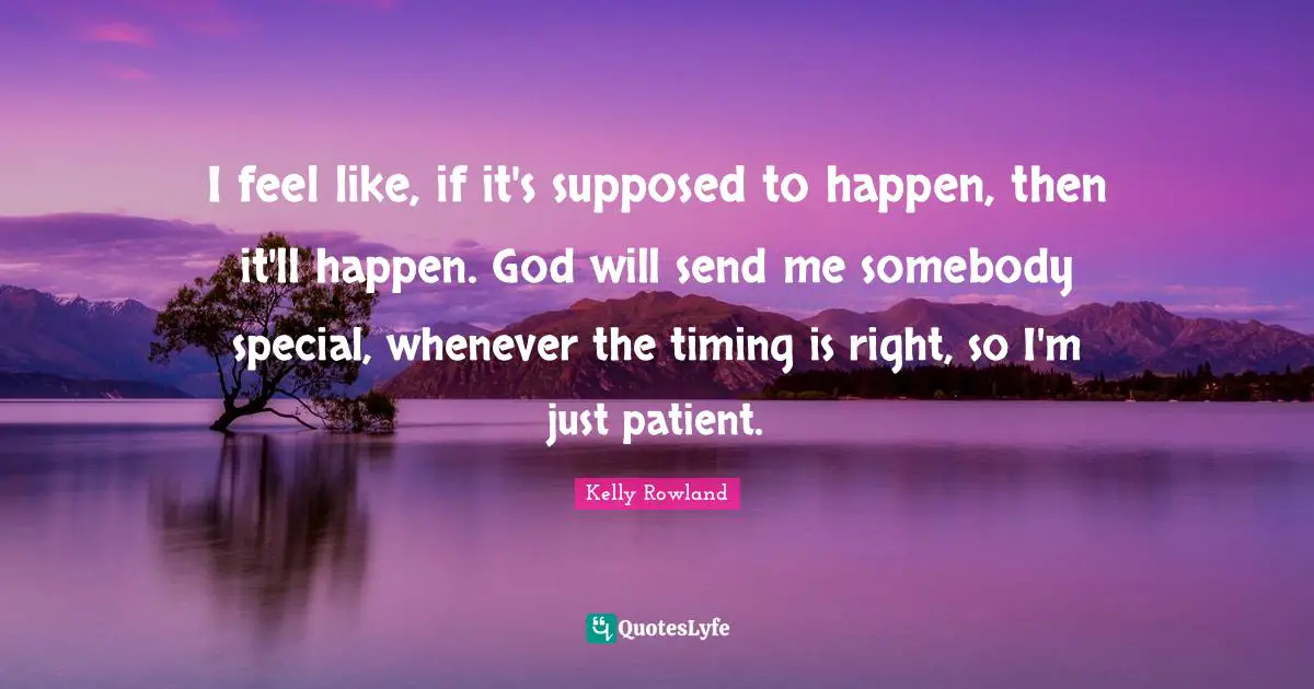 Kelly Rowland Quotes: "I feel like, if it's supposed to happen, then it'll happen. God will send me somebody special, whenever the timing is right, so I'm just patient."