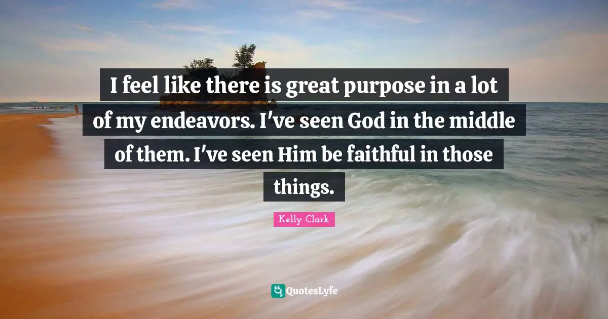 I feel like there is great purpose in a lot of my endeavors. I've seen God in the middle of them. I've seen Him be faithful in those things.