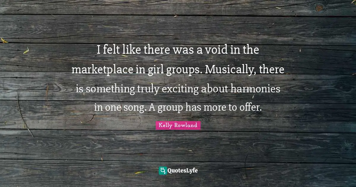 Kelly Rowland Quotes: "I felt like there was a void in the marketplace in girl groups. Musically, there is something truly exciting about harmonies in one song. A group has more to offer."