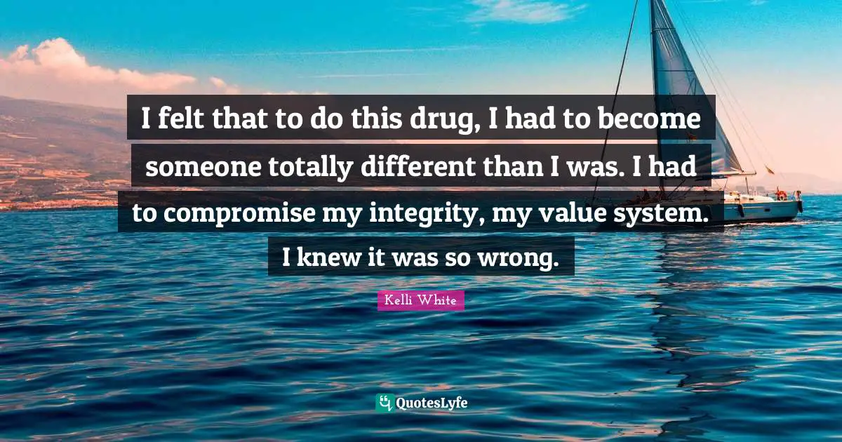 I felt that to do this drug, I had to become someone totally different than I was. I had to compromise my integrity, my value system. I knew it was so wrong.
