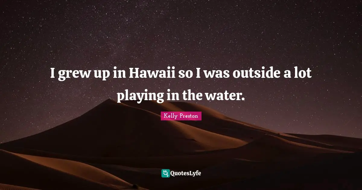 I grew up in Hawaii so I was outside a lot playing in the water.