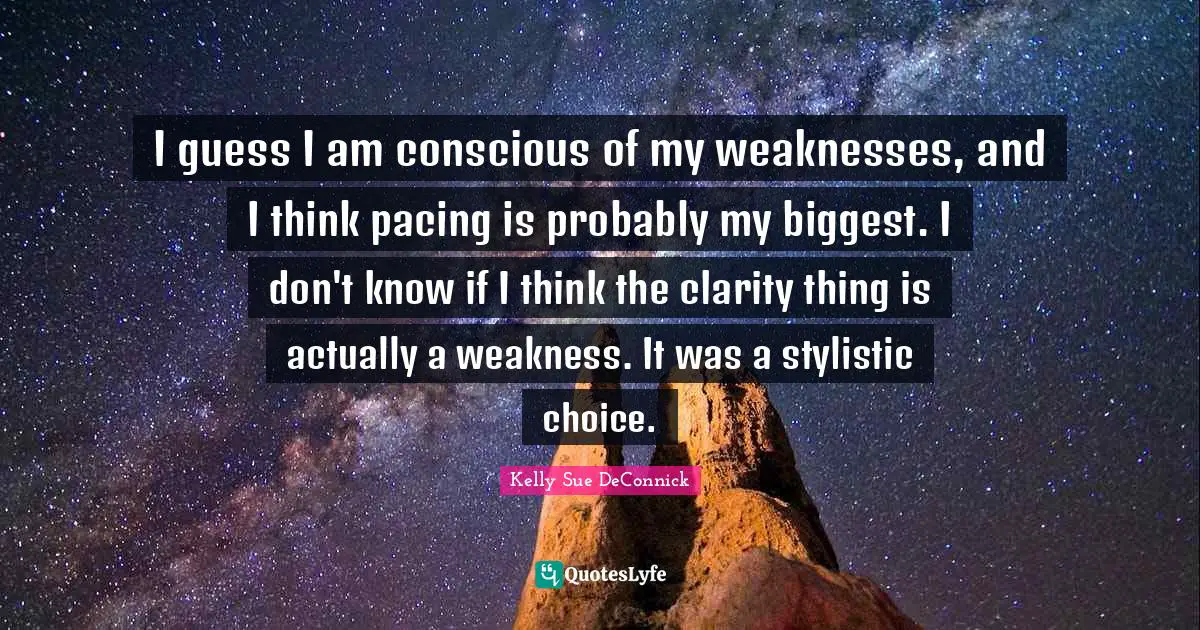 I guess I am conscious of my weaknesses, and I think pacing is probably my biggest. I don't know if I think the clarity thing is actually a weakness. It was a stylistic choice.