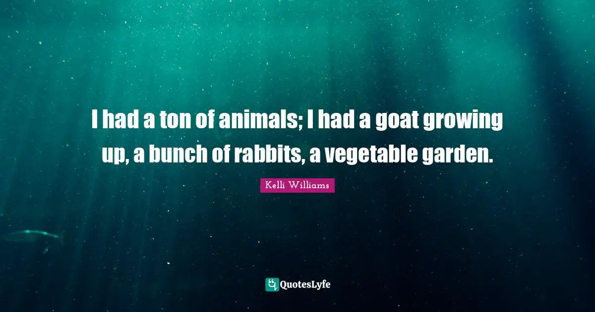 I had a ton of animals; I had a goat growing up, a bunch of rabbits, a vegetable garden.