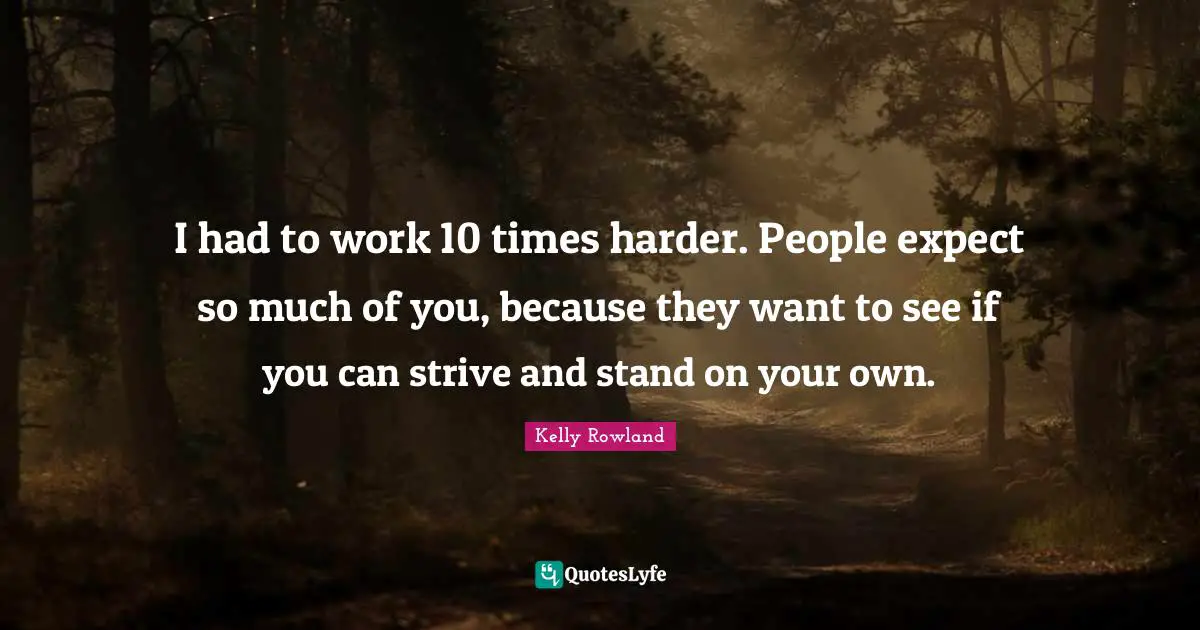 I had to work 10 times harder. People expect so much of you, because they want to see if you can strive and stand on your own.
