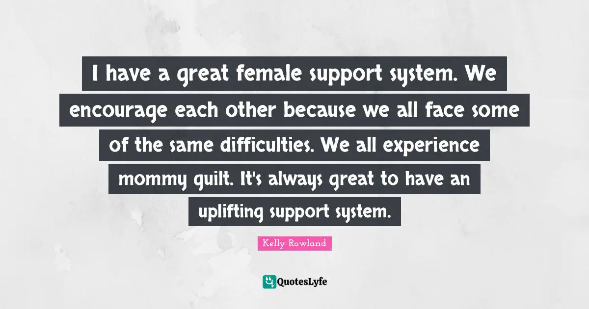 Kelly Rowland Quotes: "I have a great female support system. We encourage each other because we all face some of the same difficulties. We all experience mommy guilt. It's always great to have an uplifting support system."