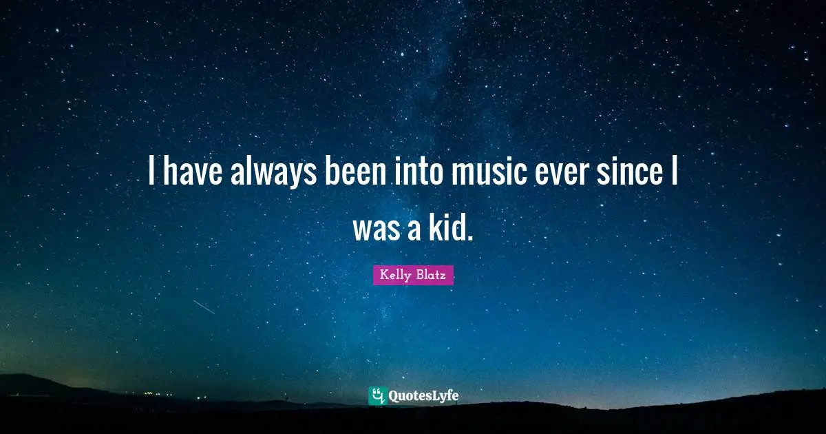 I have always been into music ever since I was a kid.