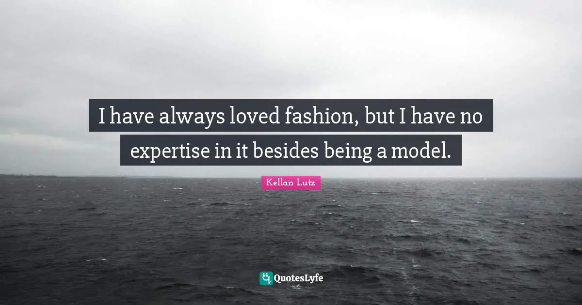 I have always loved fashion, but I have no expertise in it besides being a model.