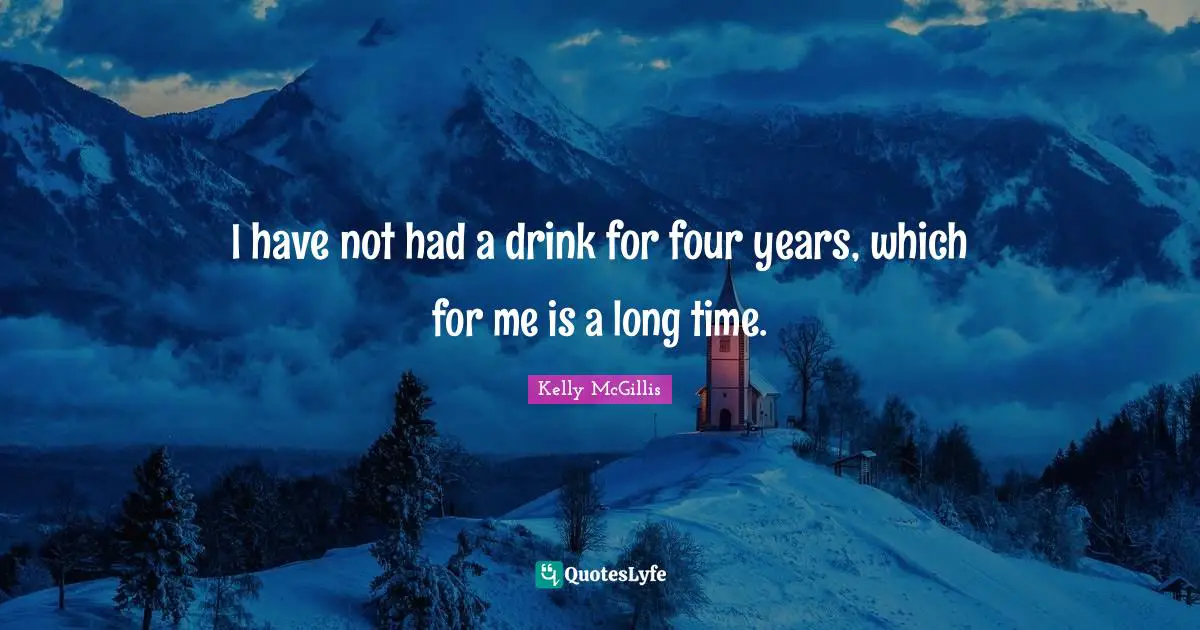 I have not had a drink for four years, which for me is a long time.