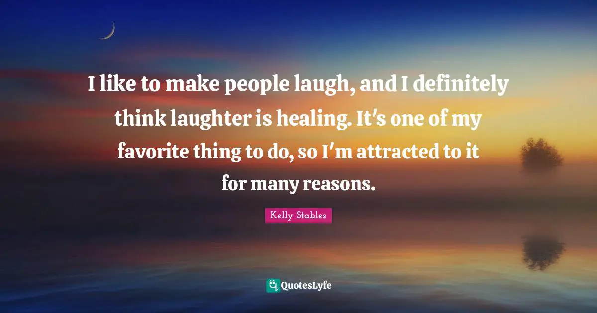 I like to make people laugh, and I definitely think laughter is healing. It's one of my favorite thing to do, so I'm attracted to it for many reasons.