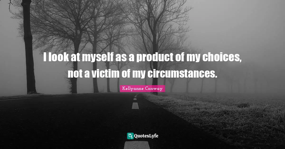 I look at myself as a product of my choices, not a victim of my circumstances.