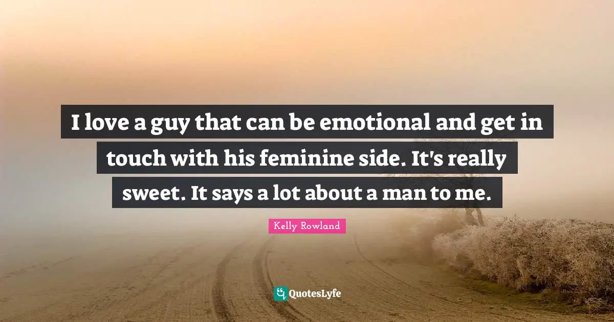 Kelly Rowland Quotes: "I love a guy that can be emotional and get in touch with his feminine side. It's really sweet. It says a lot about a man to me."