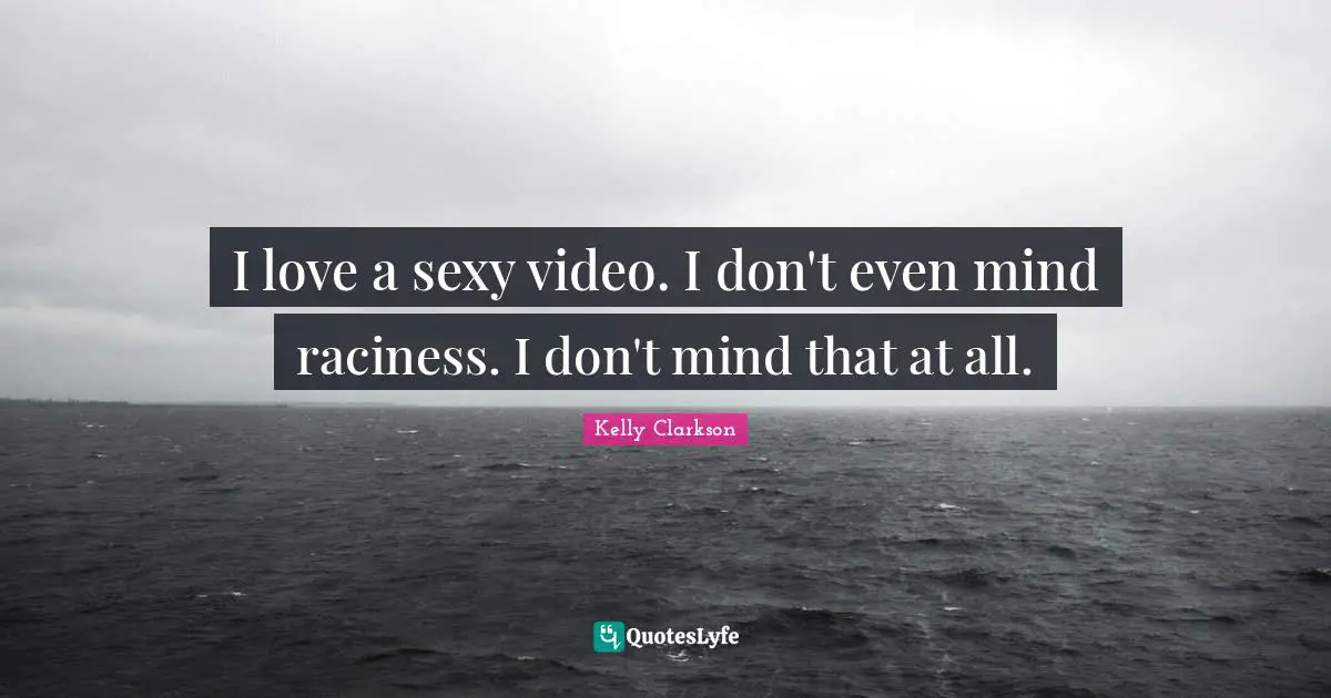 I love a sexy video. I don't even mind raciness. I don't mind that at all.