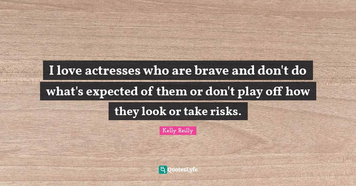 I love actresses who are brave and don't do what's expected of them or don't play off how they look or take risks.