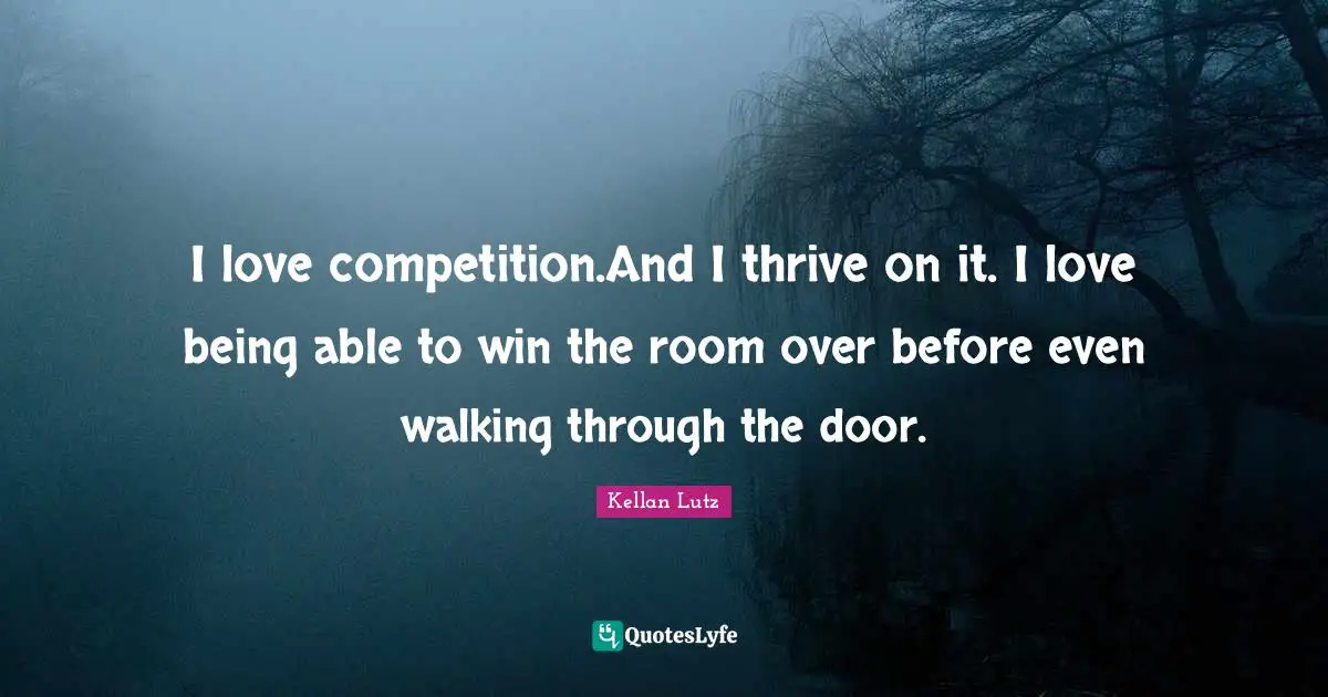 I love competition.And I thrive on it. I love being able to win the room over before even walking through the door.