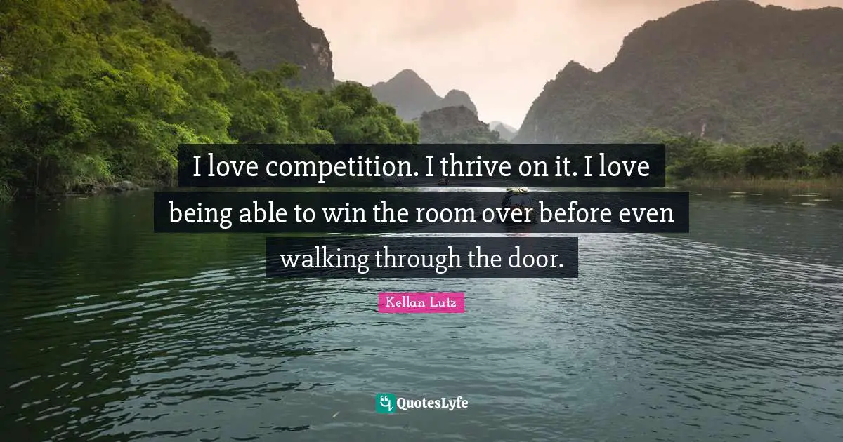 I love competition. I thrive on it. I love being able to win the room over before even walking through the door.