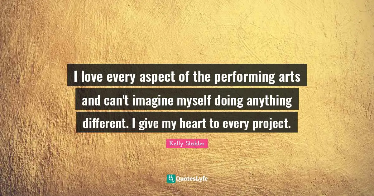 I love every aspect of the performing arts and can't imagine myself doing anything different. I give my heart to every project.