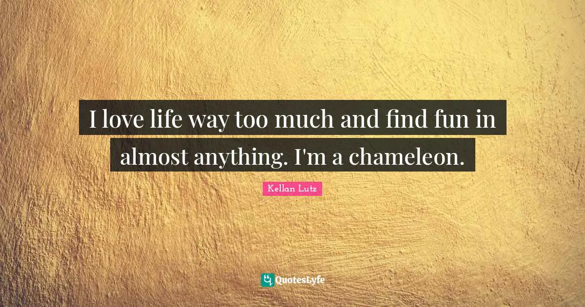 I love life way too much and find fun in almost anything. I'm a chameleon.
