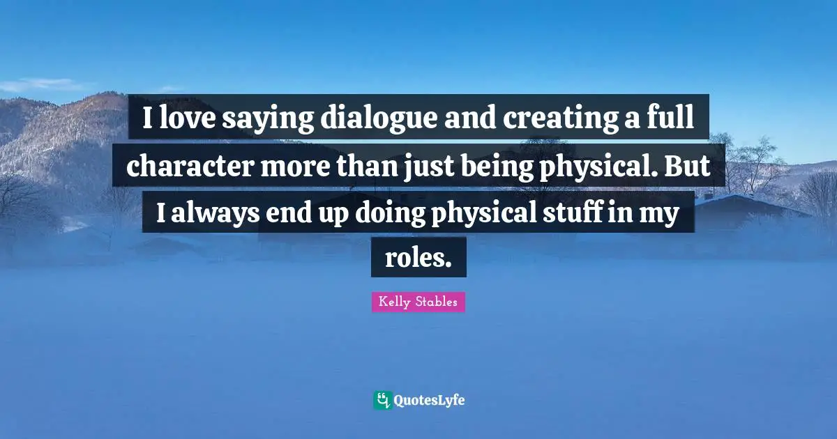 I love saying dialogue and creating a full character more than just being physical. But I always end up doing physical stuff in my roles.