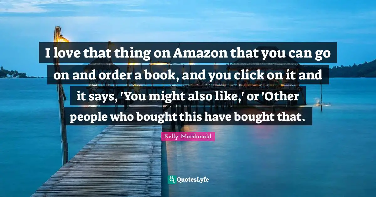 I love that thing on Amazon that you can go on and order a book, and you click on it and it says, 'You might also like,' or 'Other people who bought this have bought that.