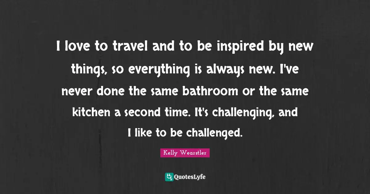 I love to travel and to be inspired by new things, so everything is always new. I've never done the same bathroom or the same kitchen a second time. It's challenging, and I like to be challenged.