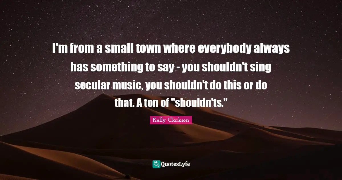 I'm from a small town where everybody always has something to say - you shouldn't sing secular music, you shouldn't do this or do that. A ton of "shouldn'ts."