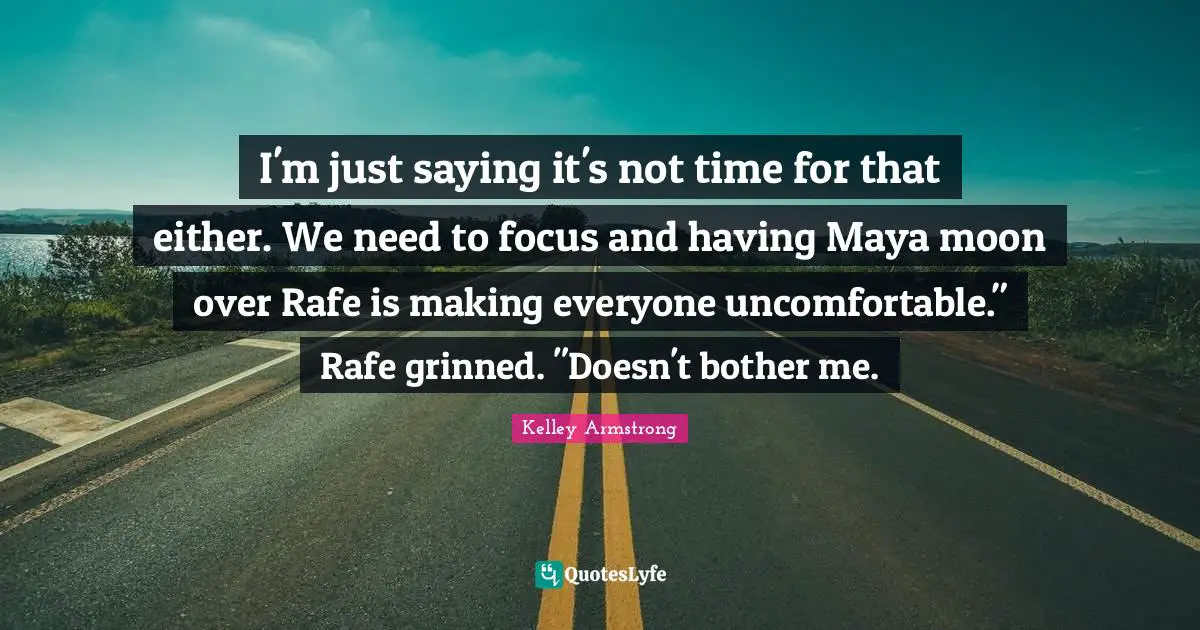 I'm just saying it's not time for that either. We need to focus and having Maya moon over Rafe is making everyone uncomfortable." Rafe grinned. "Doesn't bother me.