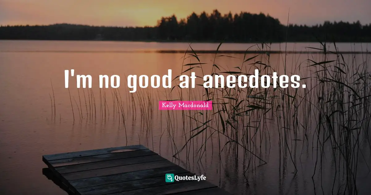 I'm no good at anecdotes.