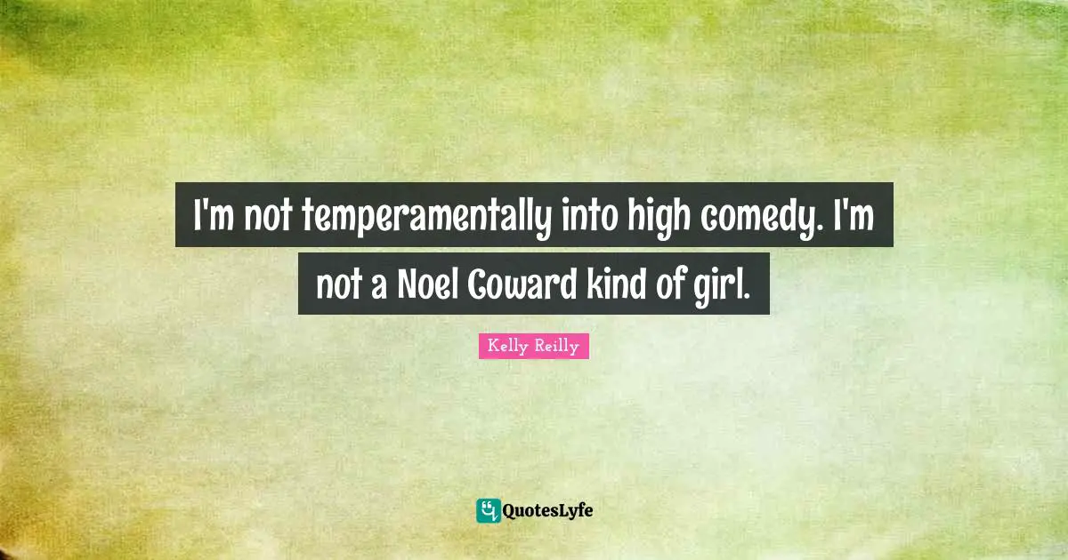 I'm not temperamentally into high comedy. I'm not a Noel Coward kind of girl.