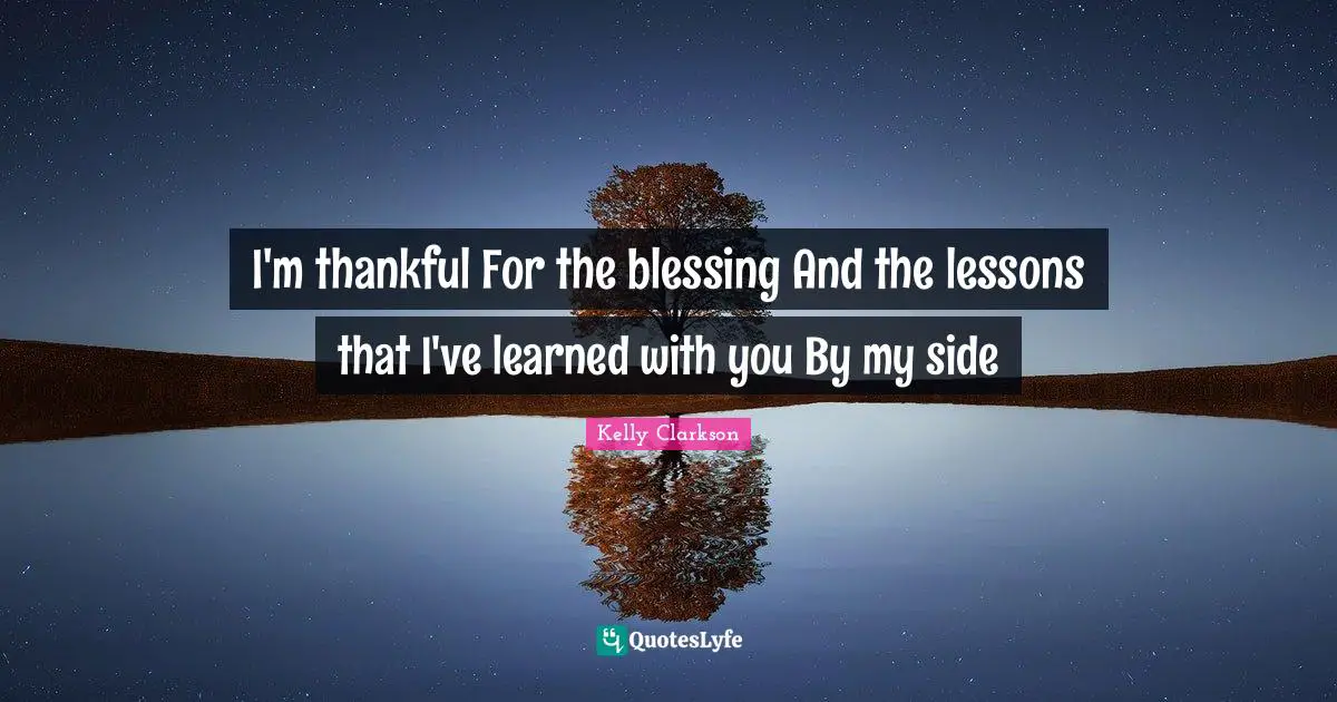 I'm thankful For the blessing And the lessons that I've learned with you By my side