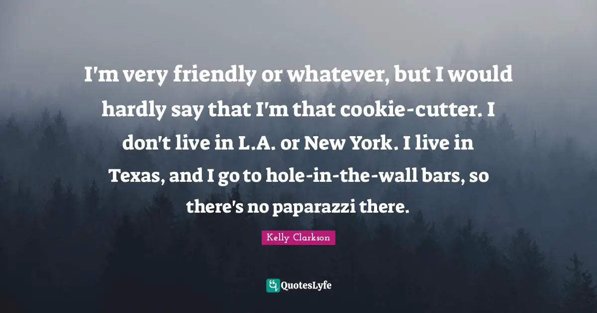 Friendly Quotes: "I'm very friendly or whatever, but I would hardly say that I'm that cookie-cutter. I don't live in L.A. or New York. I live in Texas, and I go to hole-in-the-wall bars, so there's no paparazzi there."
