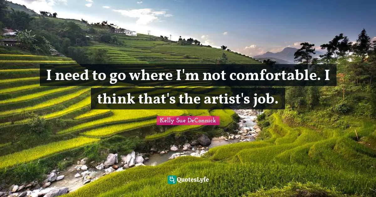 I need to go where I'm not comfortable. I think that's the artist's job.