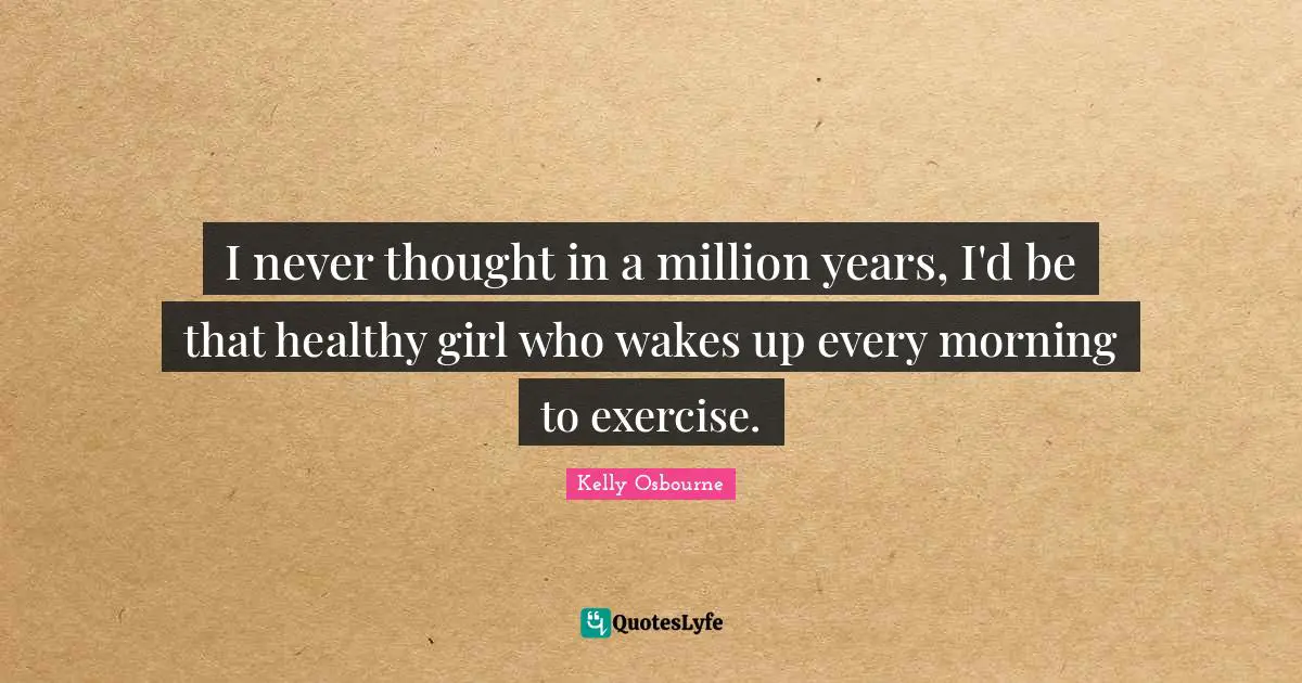 I never thought in a million years, I'd be that healthy girl who wakes up every morning to exercise.