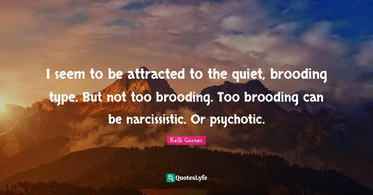 I seem to be attracted to the quiet, brooding type. But not too brooding. Too brooding can be narcissistic. Or psychotic.