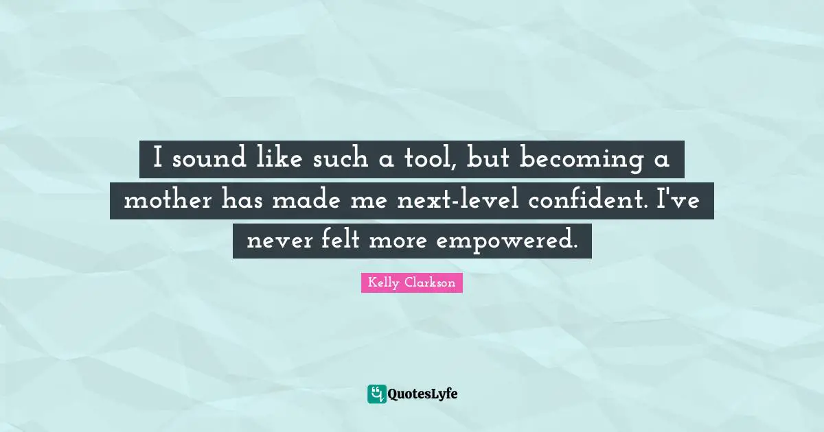 Next Level Quotes: "I sound like such a tool, but becoming a mother has made me next-level confident. I've never felt more empowered."