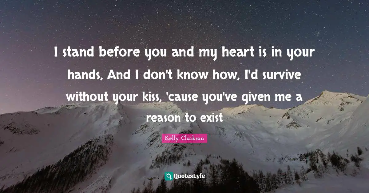 I stand before you and my heart is in your hands, And I don't know how, I'd survive without your kiss, 'cause you've given me a reason to exist