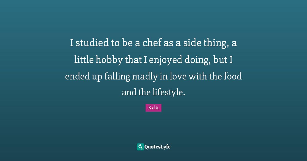 I studied to be a chef as a side thing, a little hobby that I enjoyed doing, but I ended up falling madly in love with the food and the lifestyle.