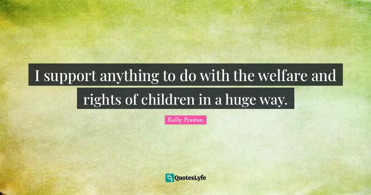 I support anything to do with the welfare and rights of children in a huge way.