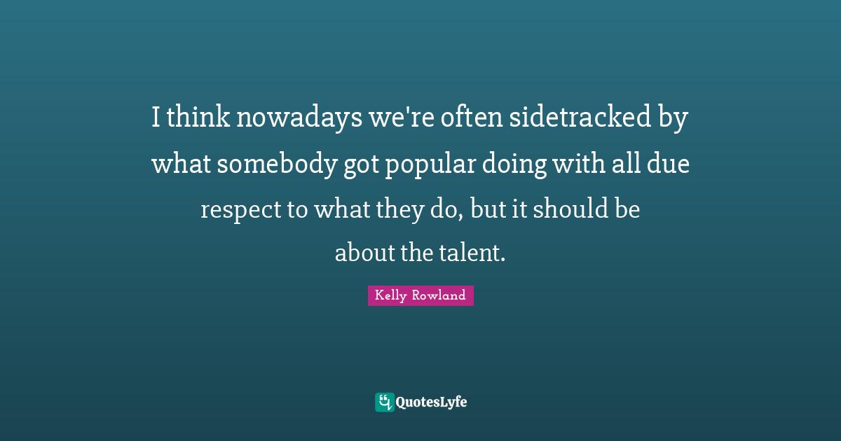 Kelly Rowland Quotes: "I think nowadays we're often sidetracked by what somebody got popular doing with all due respect to what they do, but it should be about the talent."