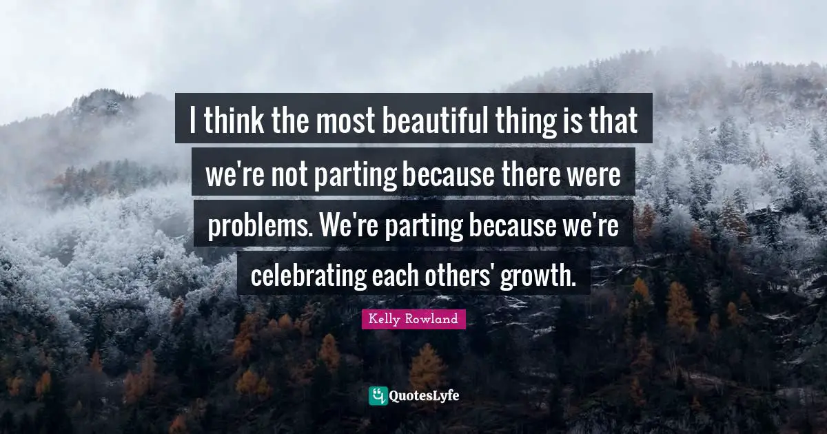 Kelly Rowland Quotes: "I think the most beautiful thing is that we're not parting because there were problems. We're parting because we're celebrating each others' growth."
