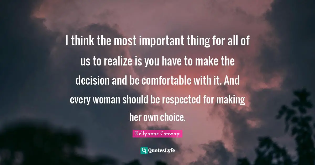 I think the most important thing for all of us to realize is you have to make the decision and be comfortable with it. And every woman should be respected for making her own choice.