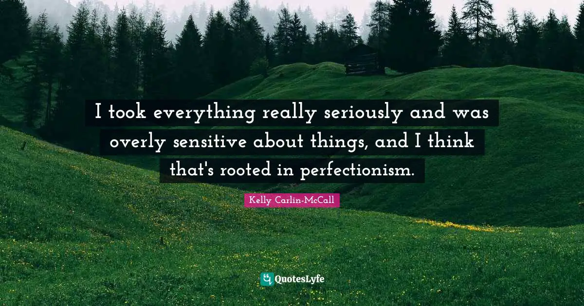 I took everything really seriously and was overly sensitive about things, and I think that's rooted in perfectionism.