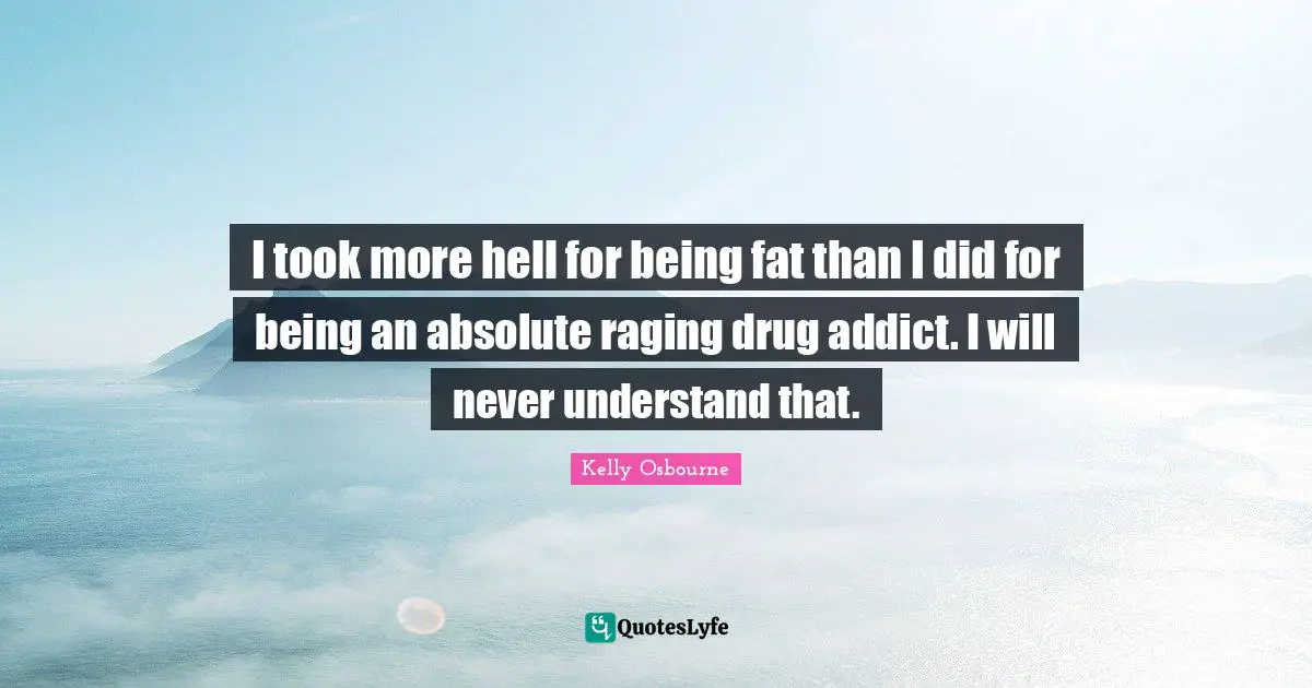 I took more hell for being fat than I did for being an absolute raging drug addict. I will never understand that.