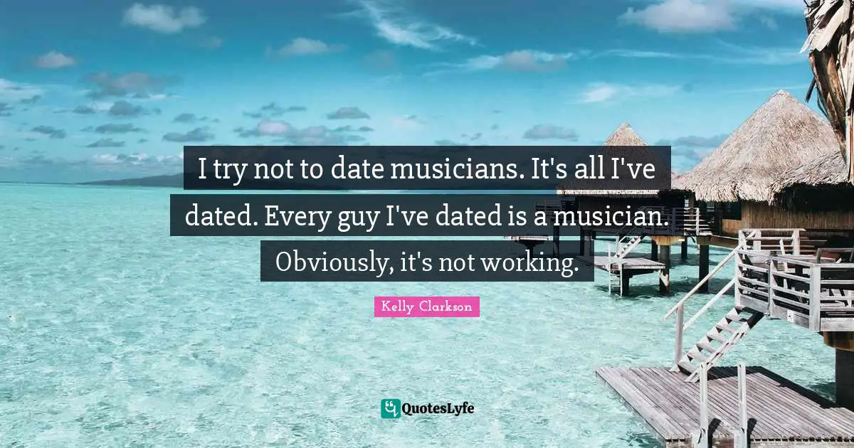 I try not to date musicians. It's all I've dated. Every guy I've dated is a musician. Obviously, it's not working.